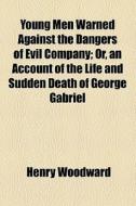 Young Men Warned Against The Dangers Of Evil Company; Or, An Account Of The Life And Sudden Death Of George Gabriel di Henry Woodward edito da General Books Llc