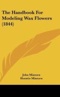 The Handbook for Modeling Wax Flowers (1844) di John Mintorn, Horatio Mintorn edito da Kessinger Publishing