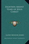 Eighteen Absent Years of Jesus Christ di Lloyd Kenyon Jones edito da Kessinger Publishing