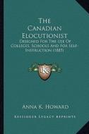 The Canadian Elocutionist: Designed for the Use of Colleges, Schools and for Self-Instruction (1885) di Anna K. Howard edito da Kessinger Publishing