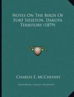 Notes on the Birds of Fort Sisseton, Dakota Territory (1879) di Charles E. McChesney edito da Kessinger Publishing