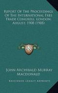 Report of the Proceedings of the International Free Trade Congress, London, August, 1908 (1908) di John Archibald Murray MacDonald edito da Kessinger Publishing