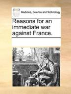 Reasons For An Immediate War Against France. di Multiple Contributors edito da Gale Ecco, Print Editions