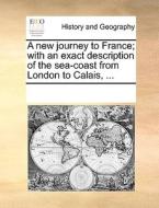 A New Journey To France; With An Exact Description Of The Sea-coast From London To Calais, di Multiple Contributors edito da Gale Ecco, Print Editions