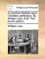 A Practical Treatise Upon Christian Perfection. By William Law, A.m. The Fourth Edition di William Law edito da Gale Ecco, Print Editions