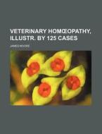 Veterinary Hom Opathy, Illustr. by 125 Cases di James Moore edito da Rarebooksclub.com