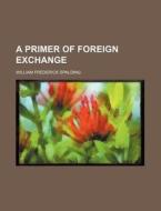 A Primer of Foreign Exchange di William Frederick Spalding edito da Rarebooksclub.com