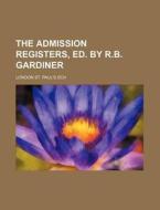 The Admission Registers, Ed. by R.B. Gardiner di London St Paul Sch edito da Rarebooksclub.com