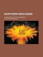 Northern Wisconsin; A Hand-Book for the Homeseeker di William Arnon Henry edito da Rarebooksclub.com