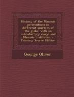 History of the Masonic Persecutions in Different Quarters of the Globe, with an Introductory Essay; And Masonic Institutes di George Oliver edito da Nabu Press
