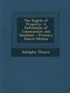 The Rights of Property: A Refutation of Communism and Socialism di Adolphe Thiers edito da Nabu Press