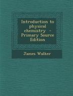 Introduction to Physical Chemistry - Primary Source Edition di James Walker edito da Nabu Press
