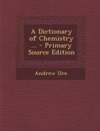 A Dictionary of Chemistry ... di Andrew Ure edito da Nabu Press
