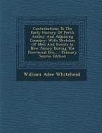 Contributions to the Early History of Perth Amboy and Adjoining Country: With Sketches of Men and Events in New Jersey During the Provincial Era... di William Adee Whitehead edito da Nabu Press