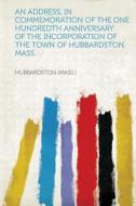 An Address, in Commemoration of the One Hundredth Anniversary of the Incorporation of the Town of Hubbardston, Mass. di Hubbardston (Mass ). edito da HardPress Publishing
