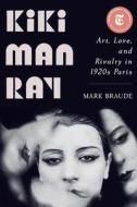 Kiki Man Ray: Art, Love, and Rivalry in 1920s Paris di Mark Braude edito da W W NORTON & CO