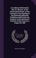 An Address Delivered By Wm. W. Morrow, At The Grand Opera House, On The Occasion Of The Opening Of The Sixteenth Industrial Exhibition Held Under The  di William W Morrow edito da Palala Press