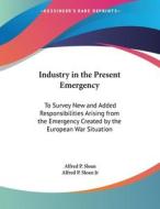 Industry in the Present Emergency: To Survey New and Added Responsibilities Arising from the Emergency Created by the European War Situation di Alfred P. Sloan, Alfred P. Sloan Jr edito da Kessinger Publishing