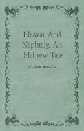 Eleazar And Naphtaly, An Hebrew Tale di Anon. Anon. edito da Saveth Press