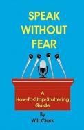 Speak Without Fear: A How-To-Stop-Stuttering Guide di Will Clark edito da Createspace