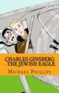 Charles Ginsberg - The Jewish Eagle di Michael Phillips edito da Createspace
