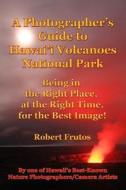A Photographer's Guide to Hawaii Volcanoes National Park: Being in the Right Place, at the Right Time, for the Best Image! di Robert Frutos edito da Createspace