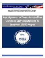 Nepal - Agreement for Cooperation in the Global Learning and Observations to Benefit the Environment (Globe) Program di U. S. Department of State edito da Createspace