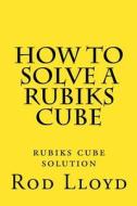 How to Solve a Rubiks Cube: Rubiks Cube Solution di Rod Lloyd edito da Createspace