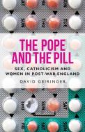 The Pope and the Pill: Sex, Catholicism and Women in Post-War England di David Geiringer edito da MANCHESTER UNIV PR