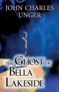 The Ghost Of Bella Lakeside di John Charles Unger edito da America Star Books