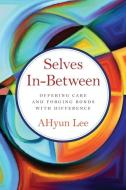 SELVES IN-BETWEEN: OFFERING CARE AND FOR di AHYUN LEE edito da LIGHTNING SOURCE UK LTD