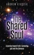 The Shared Soul: A Journey Toward Truth, Humanity, God and the Universe di Andrew Kivistik edito da Createspace Independent Publishing Platform