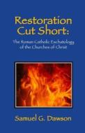 Restoration Cut Short: The Roman Catholic Eschatology of the Churches of Christ di Samuel G. Dawson edito da Createspace Independent Publishing Platform