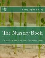 The Nursery Book: A Complete Guide to the Multiplication of Plants di Liberty Hyde Bailey edito da Createspace Independent Publishing Platform