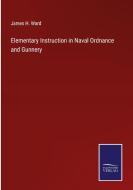Elementary Instruction in Naval Ordnance and Gunnery di James H. Ward edito da Salzwasser-Verlag