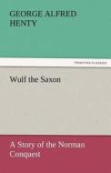 Wulf the Saxon A Story of the Norman Conquest di G. A. (George Alfred) Henty edito da TREDITION CLASSICS