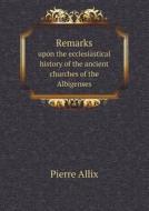 Remarks Upon The Ecclesiastical History Of The Ancient Churches Of The Albigenses di Pierre Allix edito da Book On Demand Ltd.