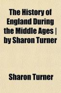 The History Of England During The Middle Ages | By Sharon Turner di Sharon Turner edito da General Books Llc