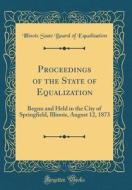 Proceedings of the State of Equalization: Begun and Held in the City of Springfield, Illinois, August 12, 1873 (Classic Reprint) di Illinois State Board of Equalization edito da Forgotten Books