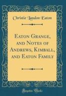Eaton Grange, and Notes of Andrews, Kimball, and Eaton Family (Classic Reprint) di Christie Landon Eaton edito da Forgotten Books