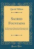 Sacred Fountains: Or Observations Historical and Practical, on the Streams, Lakes and Fountains of the Holy Land (Classic Reprint) di David Wilson edito da Forgotten Books