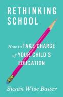 Rethinking School: How to Take Charge of Your Child's Education di Susan Wise Bauer edito da W W NORTON & CO
