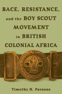 Race Resistance and the Boy Scout Movement In British Colonial Africa di Timothy H. Parsons edito da Ohio University Press