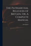 The Patriarchal Religion of Britain, Or, A Complete Manual di David James edito da LEGARE STREET PR