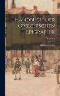 Handbuch Der Griechischen Epigraphik; Volume 2 di Wilhelm Larfeld edito da LEGARE STREET PR