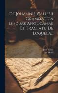 De Johannis Wallisii Grammatica Linguae Anglicanae Et Tractatu De Loquela... di Leo Morel, John Wallis edito da LEGARE STREET PR