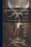 Christianity and Agnosticism; Reviews of Some Recent Attacks on the Christian Faith di Henry Wace edito da LEGARE STREET PR