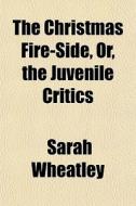 The Christmas Fire-side, Or, The Juvenil di Sarah Wheatley edito da General Books