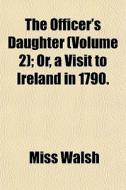 The Officer's Daughter Volume 2 ; Or, A di Miss Walsh edito da General Books