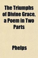 The Triumphs Of Divine Grace, A Poem In di Phelps edito da General Books